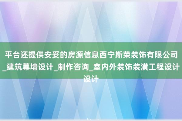平台还提供安妥的房源信息西宁斯荣装饰有限公司_建筑幕墙设计_制作咨询_室内外装饰装潢工程设计