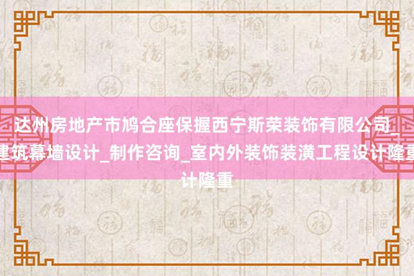 达州房地产市鸠合座保握西宁斯荣装饰有限公司_建筑幕墙设计_制作咨询_室内外装饰装潢工程设计隆重
